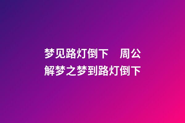 梦见路灯倒下　周公解梦之梦到路灯倒下